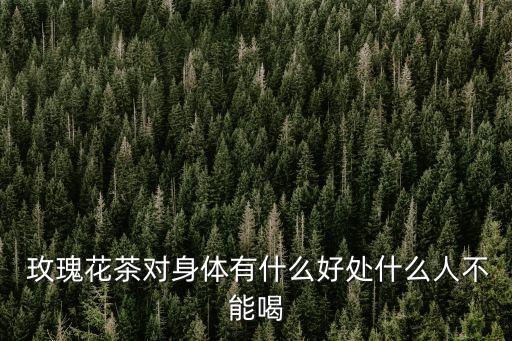 玫瑰花茶對身體有什么好處什么人不能喝