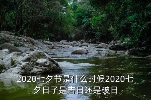 2020七夕節是什么時候2020七夕日子是吉日還是破日