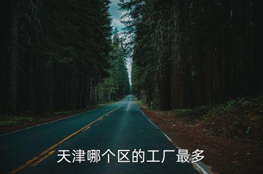 天津市哪個區(qū)企業(yè)最多，天津哪個區(qū)有工廠
