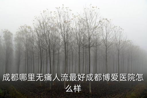 成都哪里無痛人流最好成都博愛醫院怎么樣