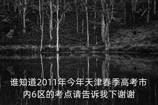 誰知道2011年今年天津春季高考市內(nèi)6區(qū)的考點請告訴我下謝謝