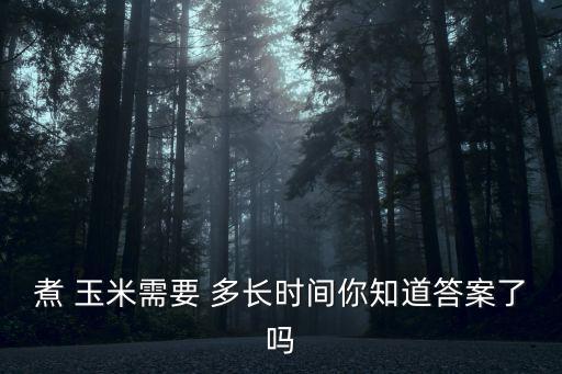 煮玉米多長時間,做飯玉米需要多長時間?