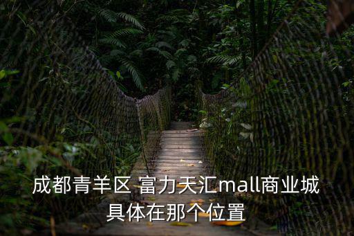 成都青羊區(qū) 富力天匯mall商業(yè)城具體在那個位置