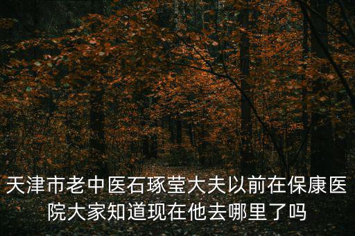 天津市寶坻區(qū)老中醫(yī)，天津市老中醫(yī)石琢瑩大夫以前在?？滇t(yī)院大家知道現(xiàn)在他去哪里了嗎