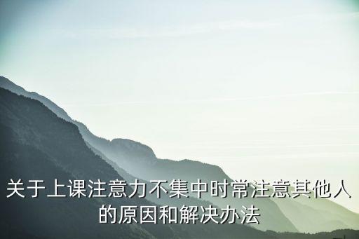 關(guān)于上課注意力不集中時(shí)常注意其他人的原因和解決辦法