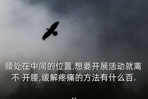 腰處在中間的位置,想要開展活動(dòng)就離不 開腰,緩解疼痛的方法有什么百...