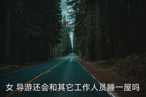 女 導(dǎo)游還會(huì)和其它工作人員睡一屋嗎