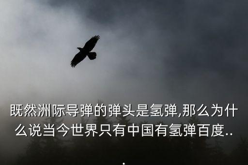 既然洲際導(dǎo)彈的彈頭是氫彈,那么為什么說(shuō)當(dāng)今世界只有中國(guó)有氫彈百度...