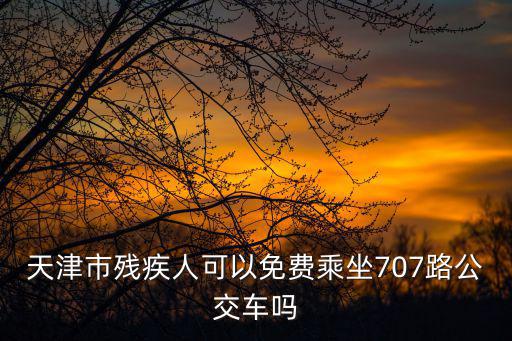 天津市殘疾人可以免費(fèi)乘坐707路公交車嗎