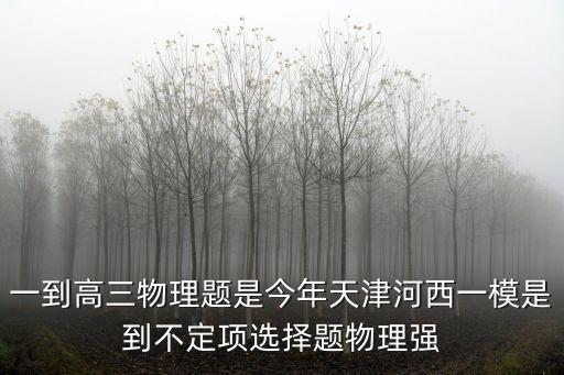一到高三物理題是今年天津河西一模是到不定項(xiàng)選擇題物理強(qiáng)