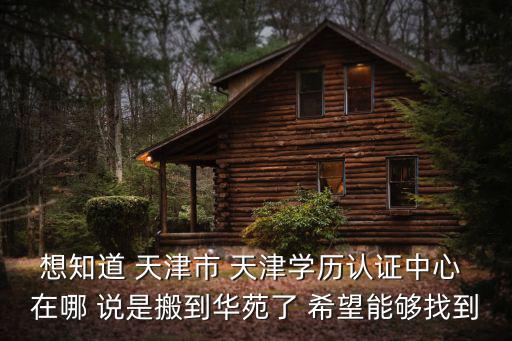 想知道 天津市 天津學歷認證中心 在哪 說是搬到華苑了 希望能夠找到