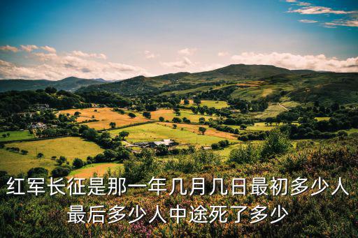 長征的時間，紅軍長征是那一年幾月幾日最初多少人最后多少人中途死了多少