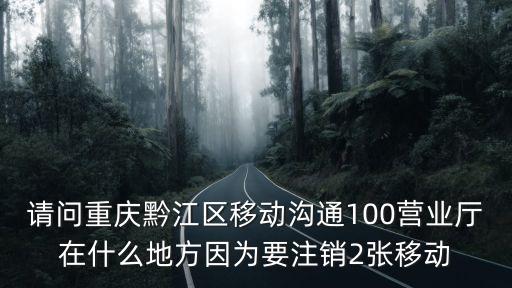 請問重慶黔江區移動溝通100營業廳在什么地方因為要注銷2張移動