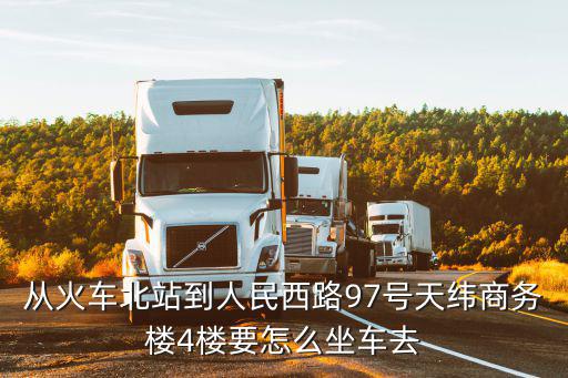 從火車北站到人民西路97號天緯商務(wù)樓4樓要怎么坐車去