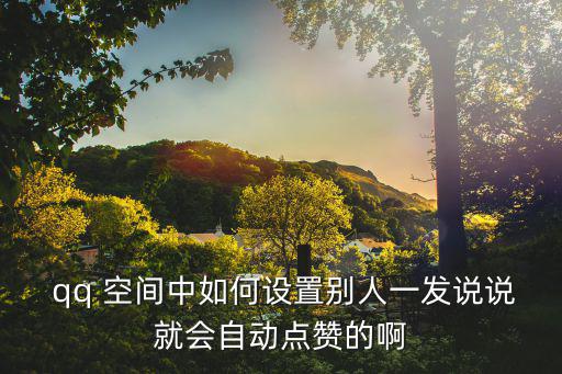  qq 空間中如何設置別人一發說說就會自動點贊的啊