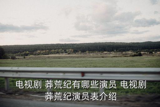  電視劇 莽荒紀(jì)有哪些演員 電視劇 莽荒紀(jì)演員表介紹