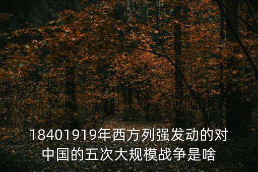 第五次戰(zhàn)役，18401919年西方列強發(fā)動的對中國的五次大規(guī)模戰(zhàn)爭是啥