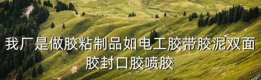 我廠是做膠粘制品如電工膠帶膠泥雙面膠封口膠噴膠