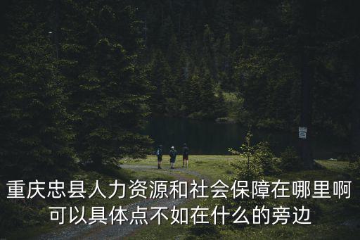 重慶忠縣人力資源和社會保障在哪里啊可以具體點不如在什么的旁邊