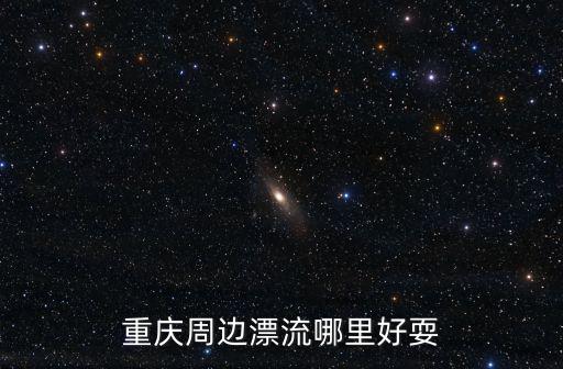 重慶市哪里漂流好耍，重慶最好耍的漂流的地方