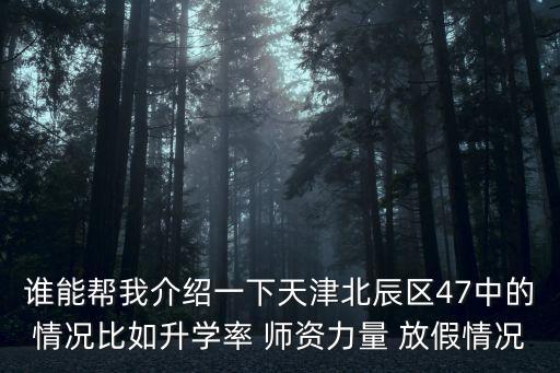 誰能幫我介紹一下天津北辰區47中的情況比如升學率 師資力量 放假情況