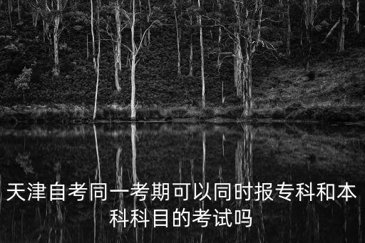 天津自考同一考期可以同時報專科和本科科目的考試嗎
