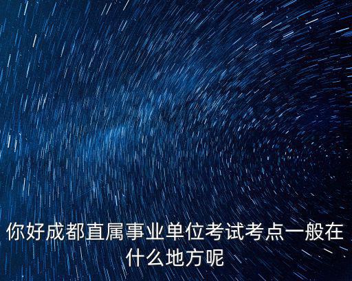 你好成都直屬事業單位考試考點一般在什么地方呢