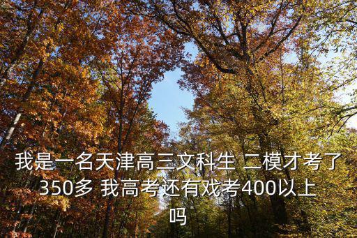 我是一名天津高三文科生 二模才考了350多 我高考還有戲考400以上嗎