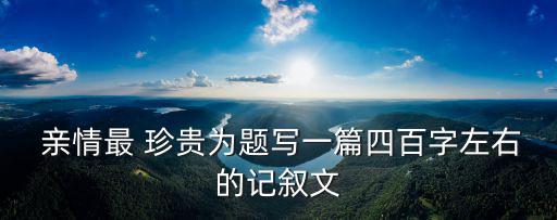  親情最 珍貴為題寫一篇四百字左右的記敘文