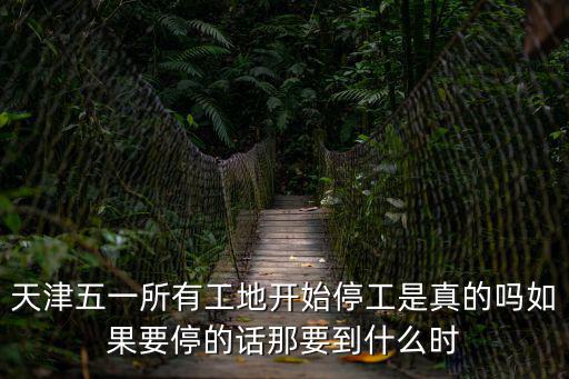 天津五一所有工地開始停工是真的嗎如果要停的話那要到什么時