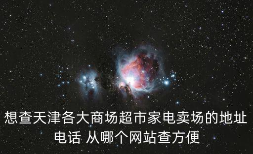 想查天津各大商場超市家電賣場的地址電話 從哪個網(wǎng)站查方便