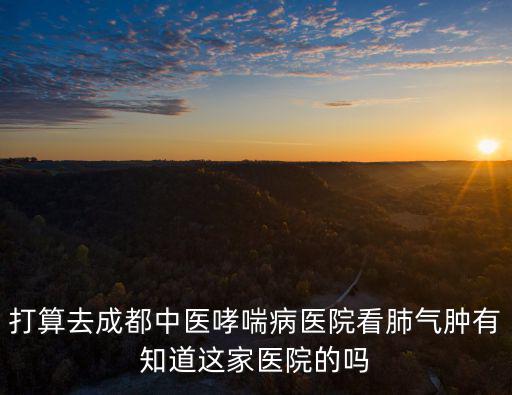 打算去成都中醫哮喘病醫院看肺氣腫有知道這家醫院的嗎