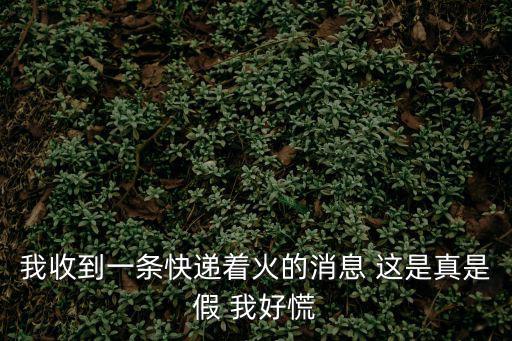 我收到一條快遞著火的消息 這是真是假 我好慌