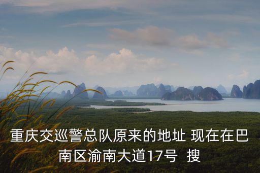 重慶交巡警總隊原來的地址 現在在巴南區渝南大道17號  搜