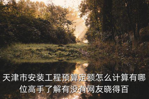 天津市安裝工程預算定額怎么計算有哪位高手了解有沒有網友曉得百