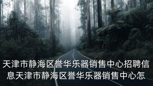 天津市靜海區譽華樂器銷售中心招聘信息天津市靜海區譽華樂器銷售中心怎