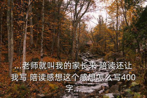 ...老師就叫我的家長來 陪讀還讓我寫 陪讀感想這個感想怎么寫400字...