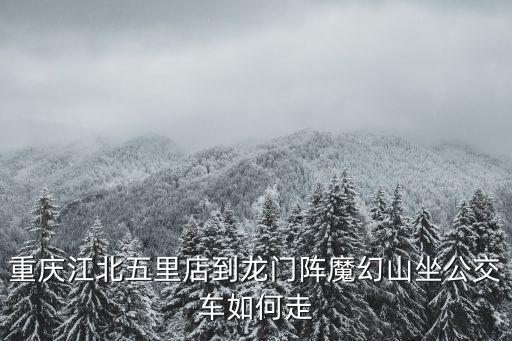 重慶市江北區魔幻路線，重慶江北五里店到龍門陣魔幻山坐公交車如何走