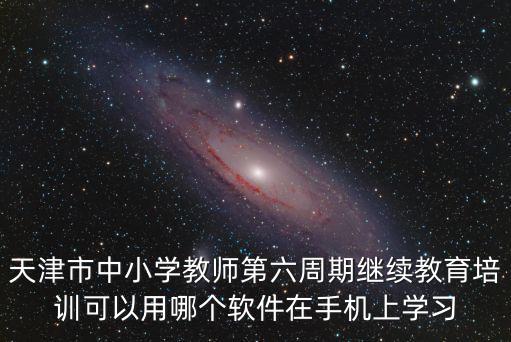 天津市中小學教師第六周期繼續教育培訓可以用哪個軟件在手機上學習