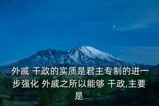  外戚 干政的實質是君主專制的進一步強化 外戚之所以能夠 干政,主要是
