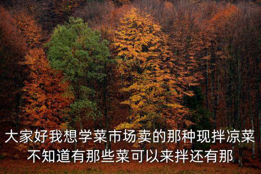 大家好我想學菜市場賣的那種現拌涼菜不知道有那些菜可以來拌還有那
