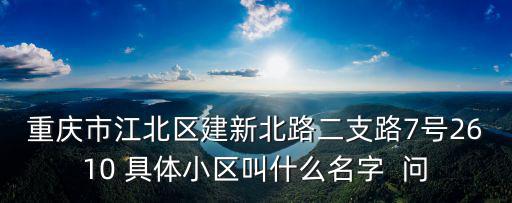 重慶市大堰河小區(qū)，重慶市江北區(qū)建新北路二支路7號(hào)2610 具體小區(qū)叫什么名字  問(wèn)