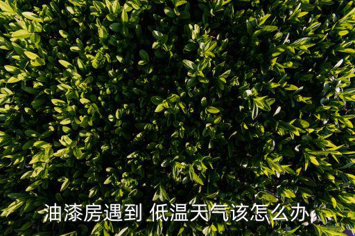 油漆房遇到 低溫天氣該怎么辦