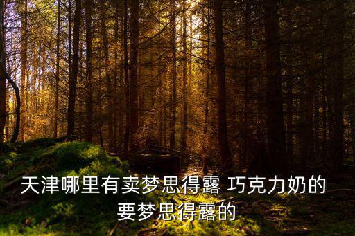 天津哪里有賣夢思得露 巧克力奶的 要夢思得露的