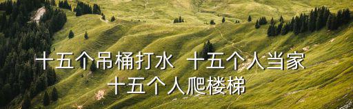 十五個(gè)吊桶打水  十五個(gè)人當(dāng)家  十五個(gè)人爬樓梯