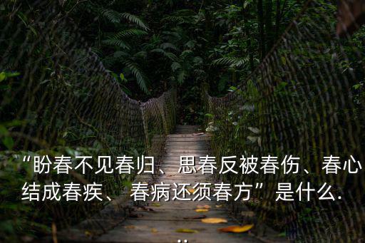 “盼春不見春歸、思春反被春傷、春心結(jié)成春疾、 春病還須春方”是什么...