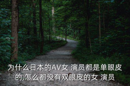 為什么日本的AV女 演員都是單眼皮的,怎么都沒有雙眼皮的女 演員