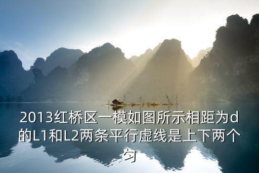 2013紅橋區一模如圖所示相距為d的L1和L2兩條平行虛線是上下兩個勻