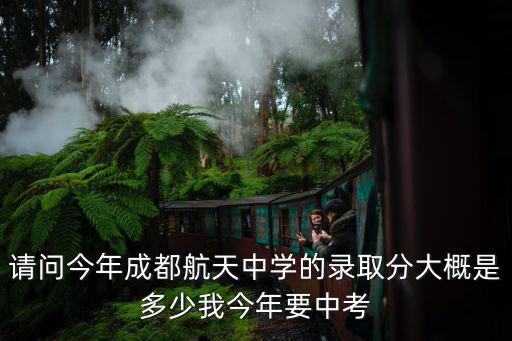 請問今年成都航天中學的錄取分大概是多少我今年要中考