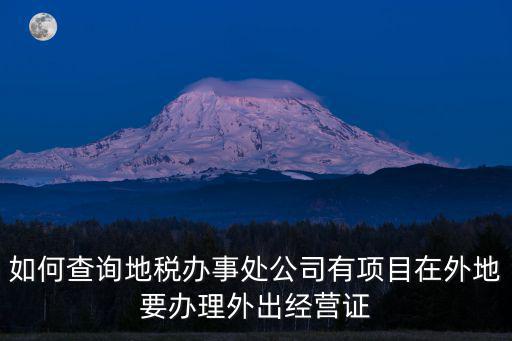 如何查詢地稅辦事處公司有項目在外地要辦理外出經營證
